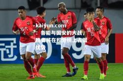 kaiyun.com：鲁能与国安的大战，胜者将在积分榜上占据优势