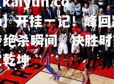 【kaiyun.com】开挂一记！峰回路转绝杀瞬间，决胜时刻定乾坤