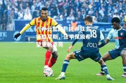 【开云官网】托卢兹主场胜尼斯，法甲保级希望重新点亮