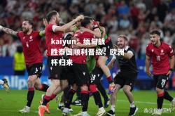 kaiyun：缅甸战胜泰国顺利晋级，欧洲杯归来