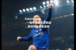 kaiyun.com_一场传奇球员告别战，感动球迷泪目送别