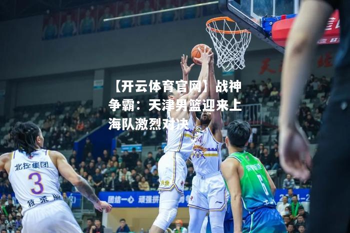 战神争霸：天津男篮迎来上海队激烈对决