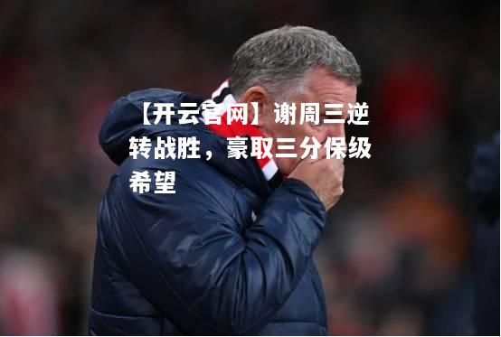 谢周三逆转战胜，豪取三分保级希望