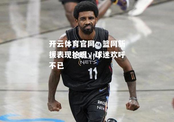篮网新援表现抢眼，球迷欢呼不已