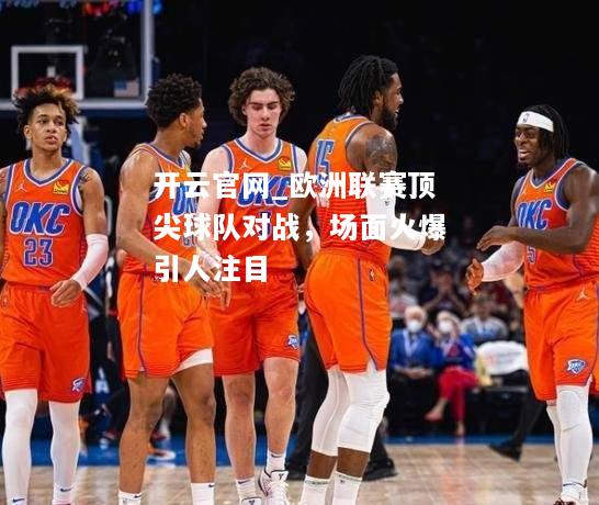 欧洲联赛顶尖球队对战，场面火爆引人注目