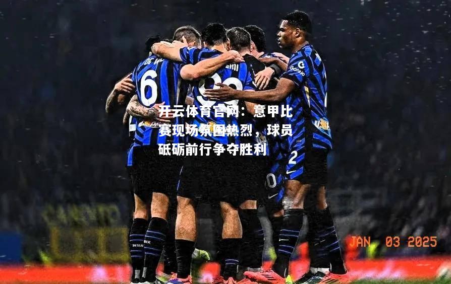 意甲比赛现场氛围热烈，球员砥砺前行争夺胜利