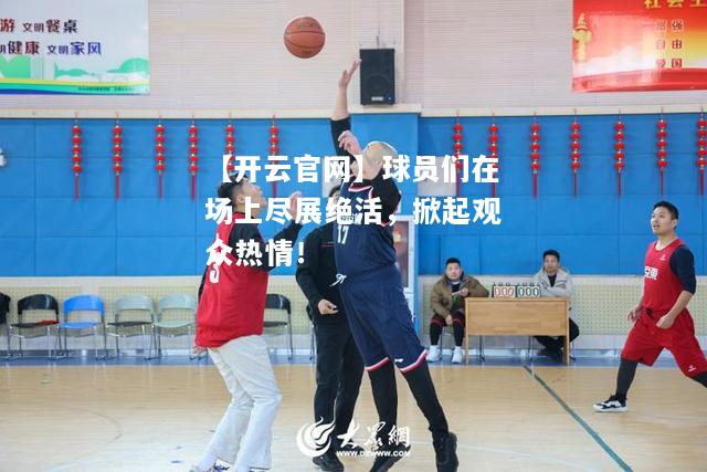 球员们在场上尽展绝活，掀起观众热情！