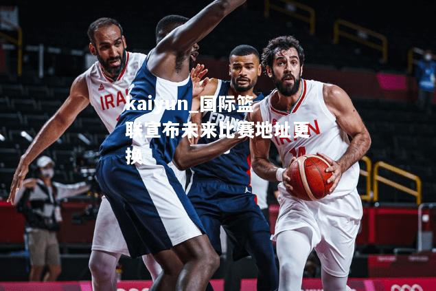 国际篮联宣布未来比赛地址更换